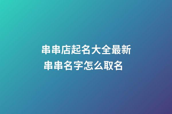 串串店起名大全最新 串串名字怎么取名-第1張-店鋪起名-玄機派